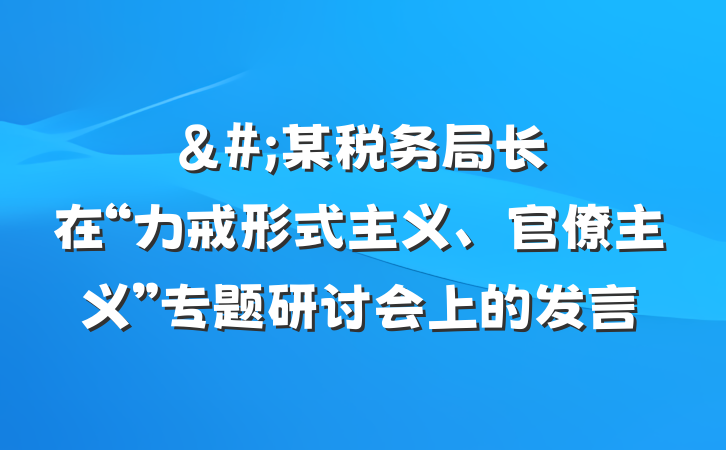 &#;某税务局长在“力戒形式主义、官僚主义”专题研讨会上的发言