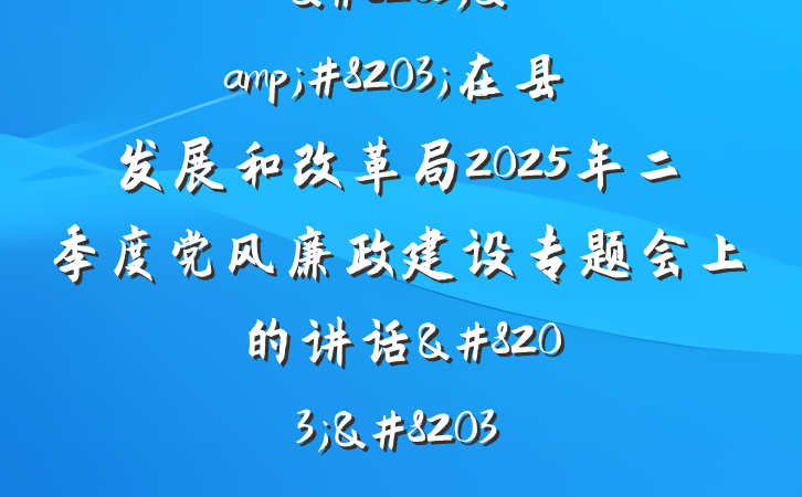 &#8203;&#8203;在县发展和改革局2025年二季度党风廉政建设专题会上的讲话&#8203;&#8203;