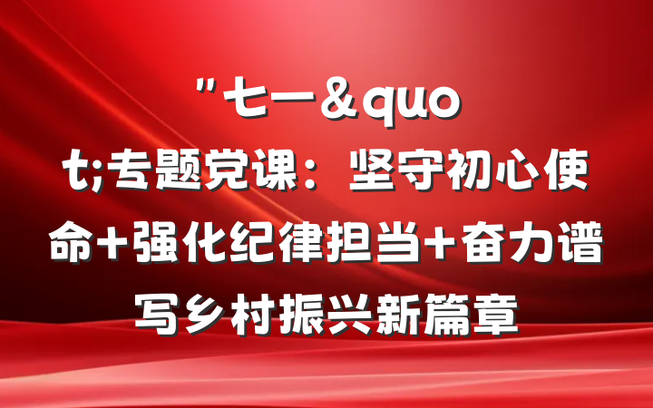 "七一"专题党课：坚守初心使命 强化纪律担当 奋力谱写乡村振兴新篇章