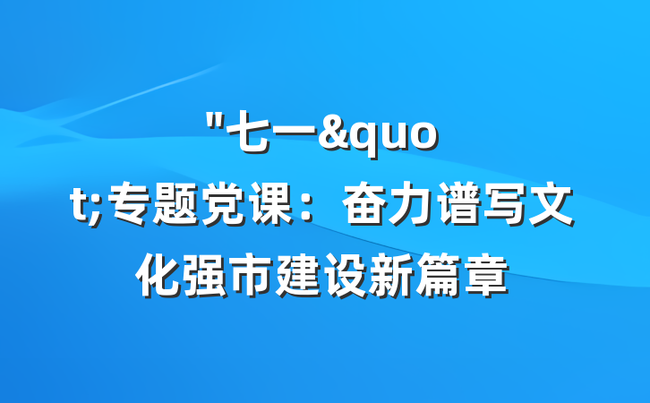 "七一"专题党课：奋力谱写文化强市建设新篇章