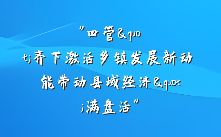 "四管"齐下激活乡镇发展新动能带动县域经济"满盘活"
