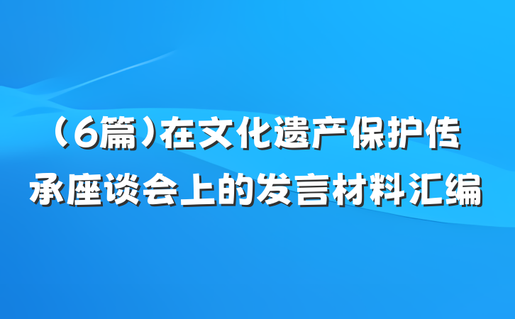 (6篇)在文化遗产保护传承座谈会上的发言材料汇编