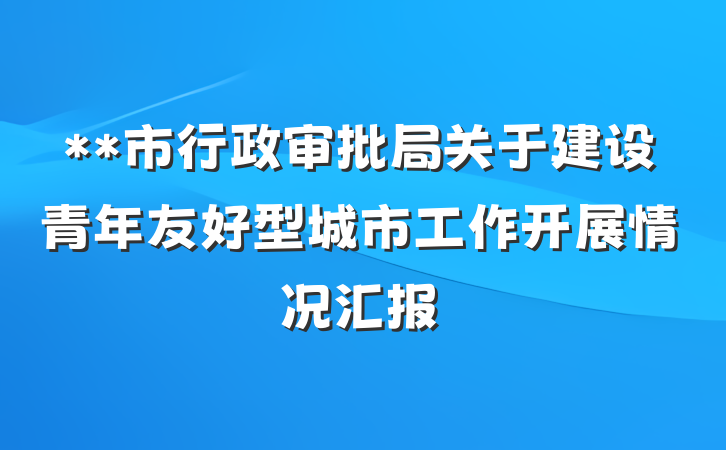 **市行政审批局关于建设青年友好型城市工作开展情况汇报