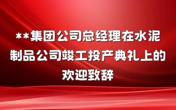 **集团公司总经理在水泥制品公司竣工投产典礼上的欢迎致辞