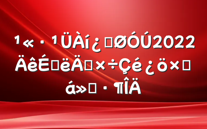 ·ƹ2022ϰ깤ܽ㱨