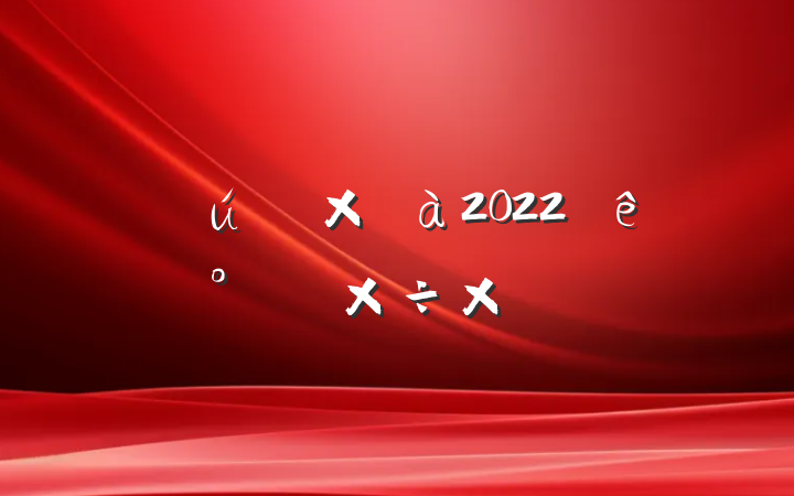 ˾ܼ2022ϰ깤ܽ᷶