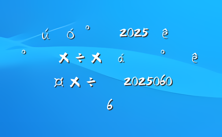 칫2025ϰ깤ܽ°깤ƻ20250606