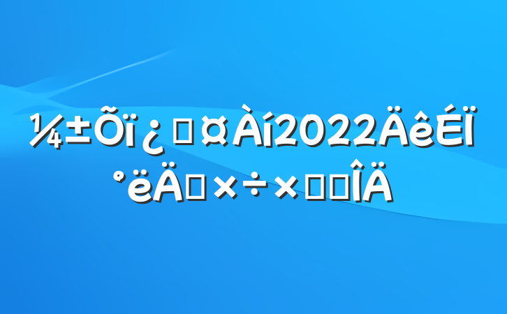 ƻ2022ϰ깤ܽ᷶