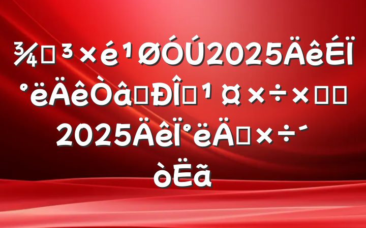 ֵ2025ϰʶ̬ܽἰ2025°깤