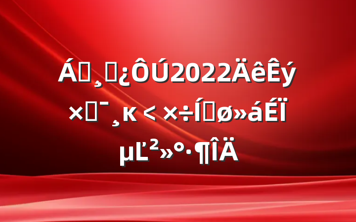 쵼ɲ2022ֻĸ﹤ƽϵĽ