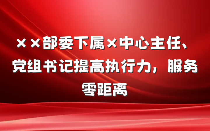 ××部委下属×中心主任、党组书记提高执行力，服务零距离