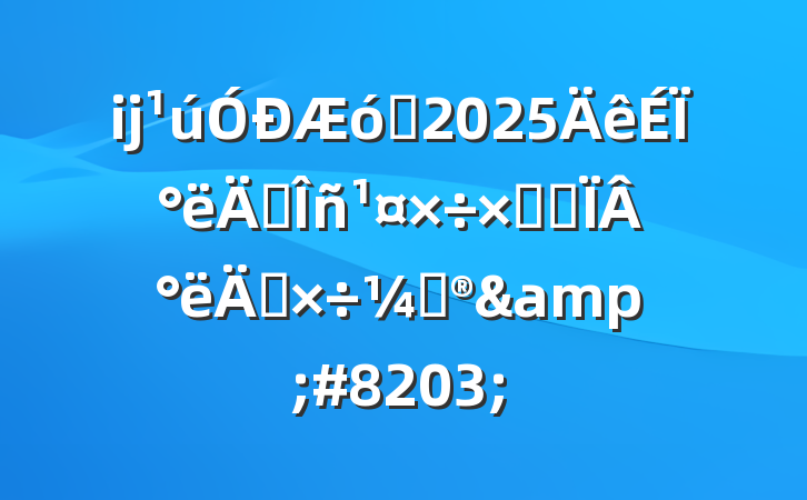 ĳҵ2025ϰ굳ܽἰ°깤ƻ&#8203;