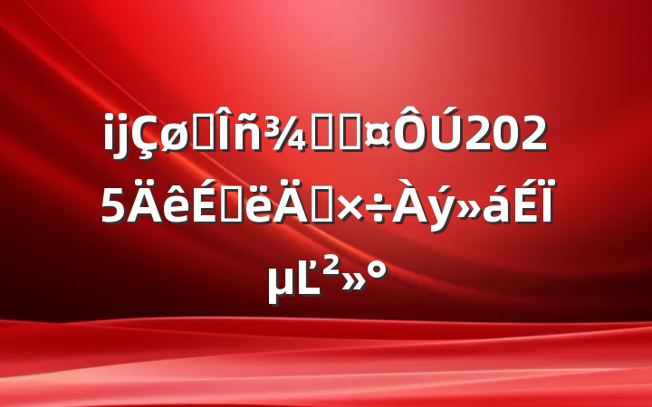 ĳ˰־ֳ2025ϰ깤ϵĽ
