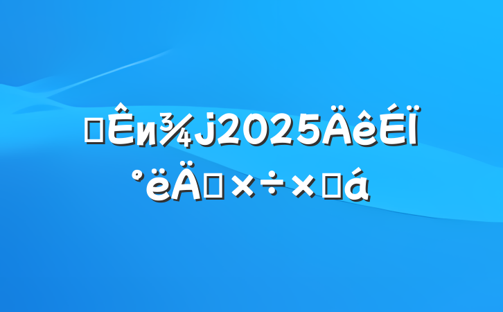 ĳи2025ϰ깤ܽ