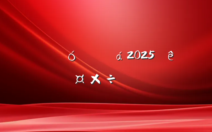ĳ˴ί2025깤Ҫ