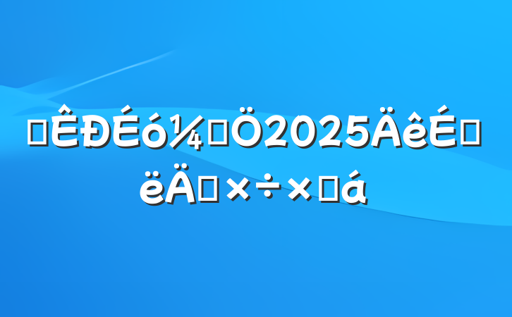 ĳƾ2025ϰ깤ܽ