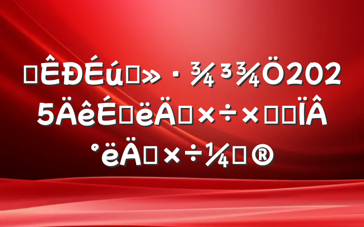 ĳ̬2025ϰ깤ܽἰ°깤ƻ