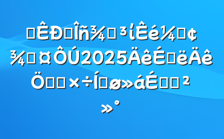 ĳ˰ֵίǡֳ2025ϰص㹤ƽϵĽ