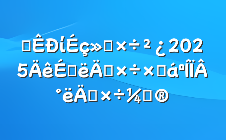 ĳίṤ2025ϰ깤ܽ°깤ƻ