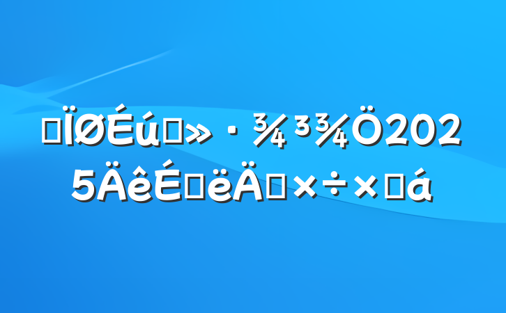 ĳ̬2025ϰ깤ܽ