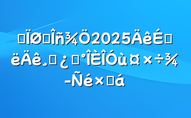 ĳ˰2025ϰɲѡùܽ