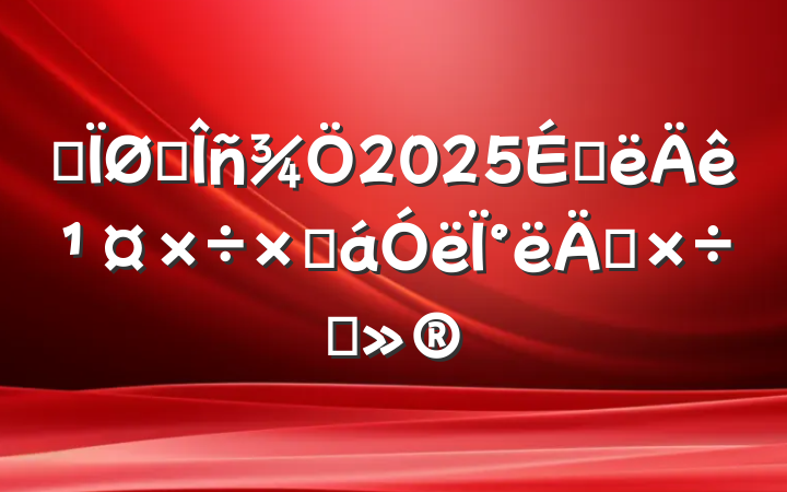 ĳ˰2025ϰ깤ܽ°깤ı