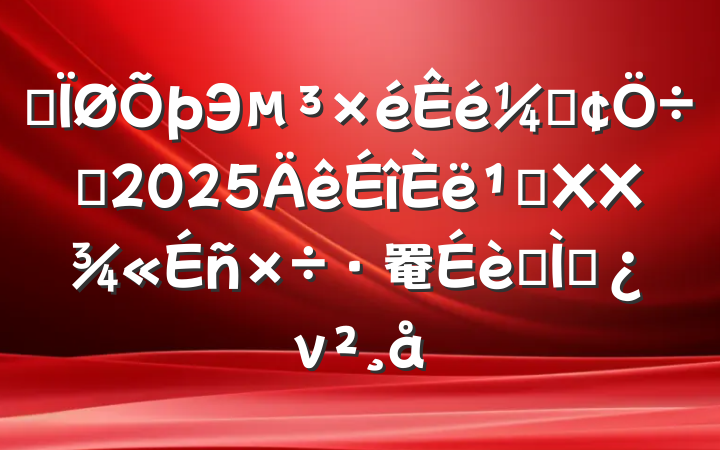 ĳЭǡϯ2025᳹XX罨ר⵳ν