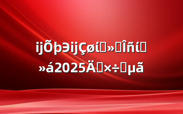 ĳЭĳίԱ᳣ίԱ2025깤Ҫ