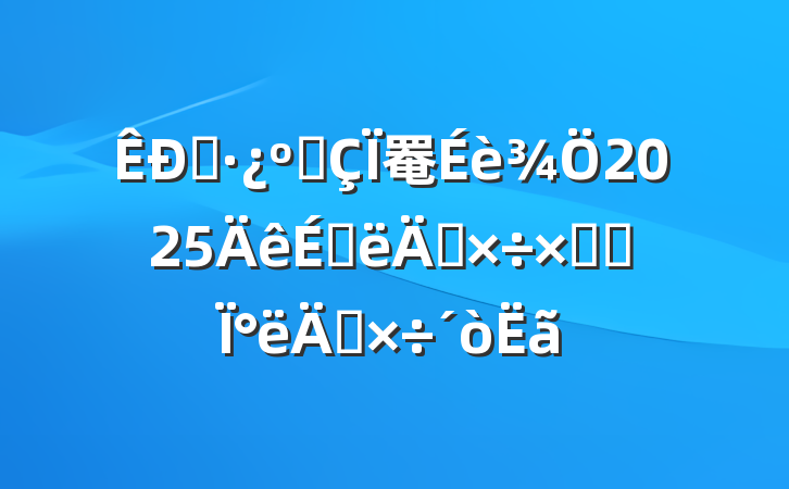 סͳ罨2025ϰ깤ܽἰ°깤
