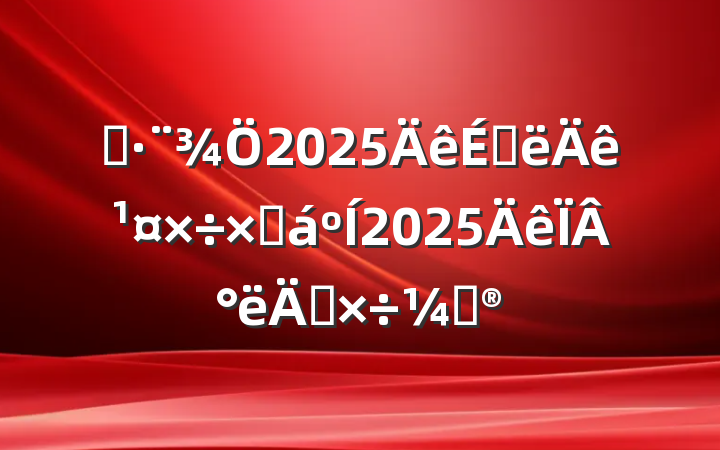 ˾2025ϰ깤ܽ2025°깤ƻ