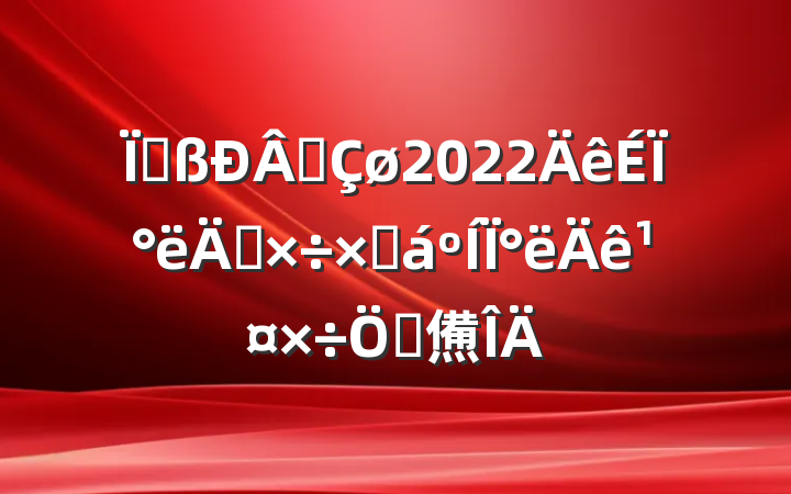 ظ԰2022ϰ깤ܽ°깤ص㷶