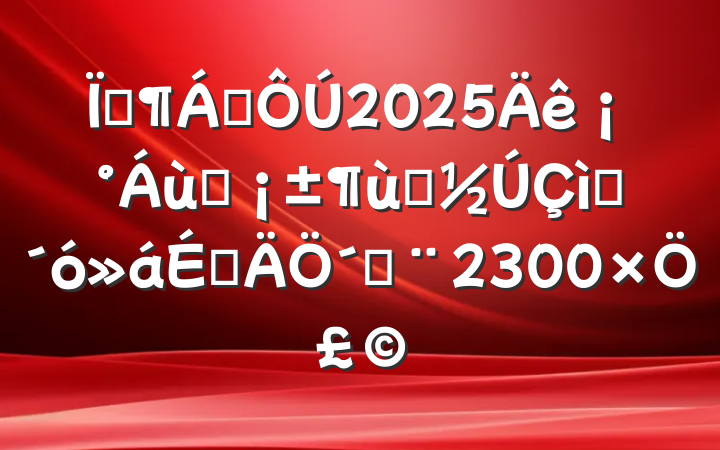 ؼ쵼2025ꡰһͯףϵ´ǣ2300֣