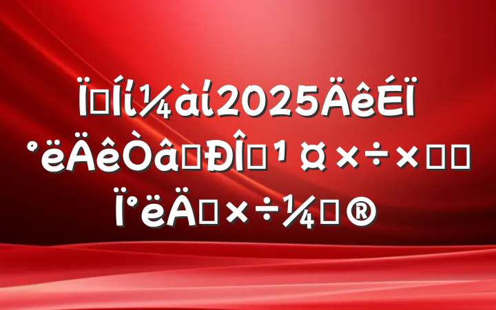 ؼίί2025ϰʶ̬ܽἰ°깤ƻ