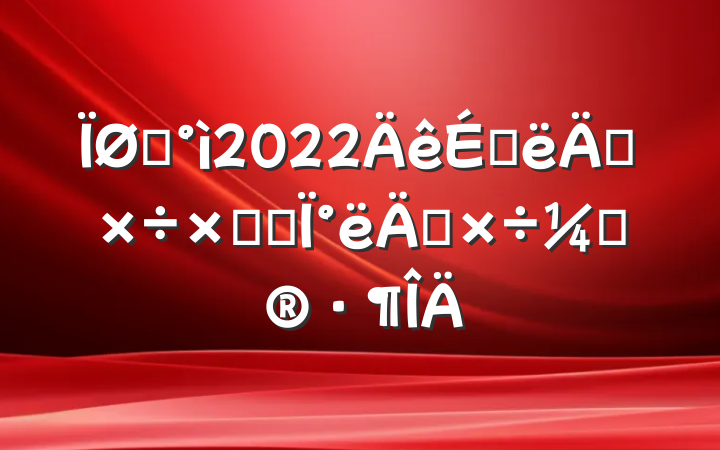 ũ2022ϰ깤ܽἰ°깤ƻ