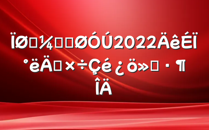 ͳƾֹ2022ϰ깤㱨