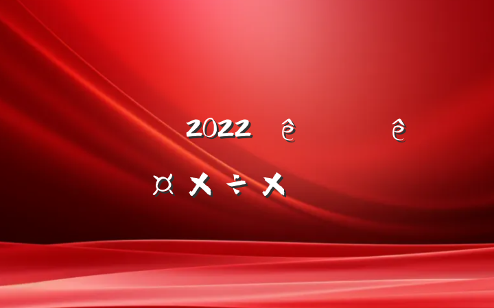 ͳƾ2022ϰ깤ܽ᷶