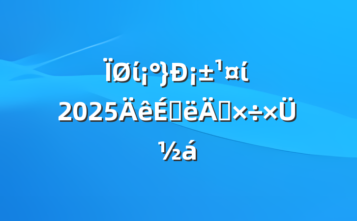 ί¡ί2025ϰ깤ܽ