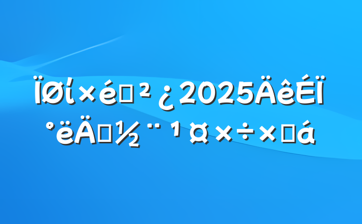 ί֯2025ϰ굳ܽ