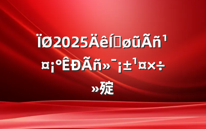 2025ƽũ񹤡񻯡㱨