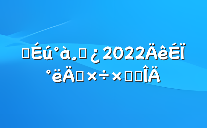 ѧɲ2022ϰ깤ܽ᷶