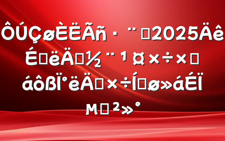 Ժ2025ϰ굳ܽ°깤ƽϵĽ