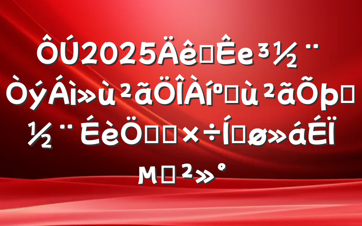 2025ȫеͻȨص㹤ƽϵĽ