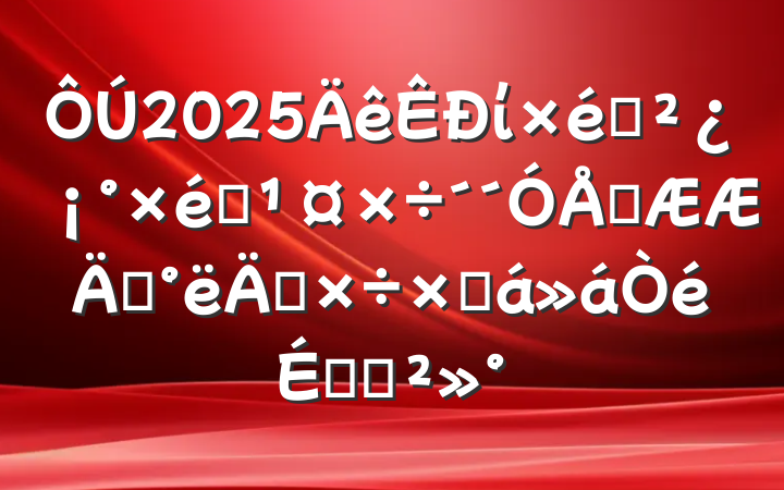 2025ί֯֯ͻꡱ깤ܽϵĽ