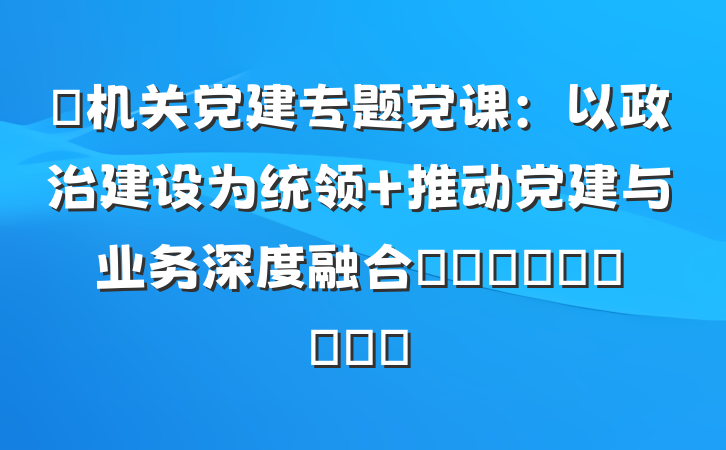​机关党建专题党课：以政治建设为统领 推动党建与业务深度融合​​​​​​​​​