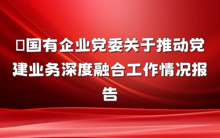 ‌国有企业党委关于推动党建业务深度融合工作情况报告