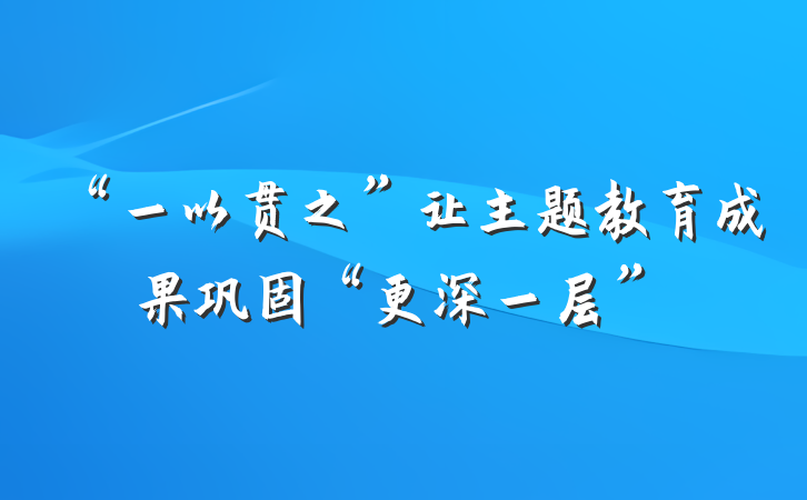 “一以贯之”让主题教育成果巩固“更深一层”