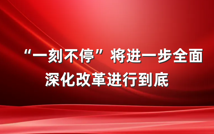 “一刻不停”将进一步全面深化改革进行到底