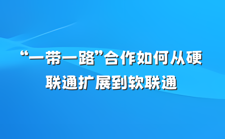 “一带一路”合作如何从硬联通扩展到软联通