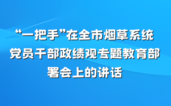 “一把手”在全市烟草系统党员干部政绩观专题教育部署会上的讲话