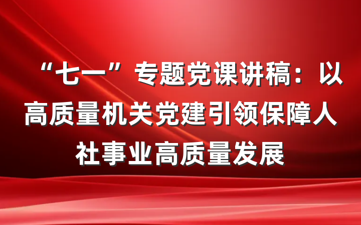 “七一”专题党课讲稿：以高质量机关党建引领保障人社事业高质量发展
